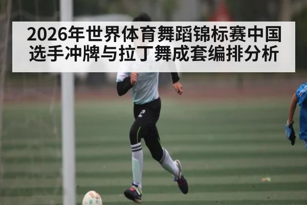 2026年世界体育舞蹈锦标赛中国选手冲牌与拉丁舞成套编排分析